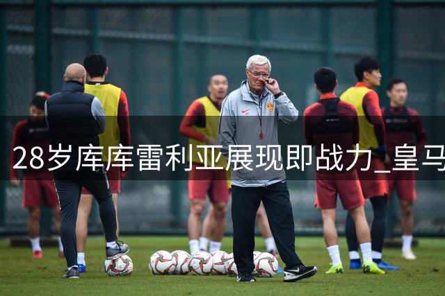 28岁库库雷利亚展现即战力 皇马高层盛赞引援眼光